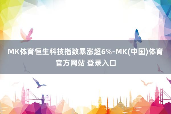 MK体育恒生科技指数暴涨超6%-MK(中国)体育官方网站 登录入口