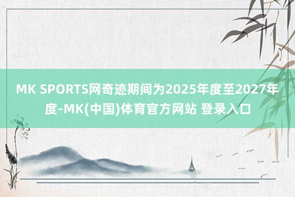 MK SPORTS网奇迹期间为2025年度至2027年度-MK(中国)体育官方网站 登录入口