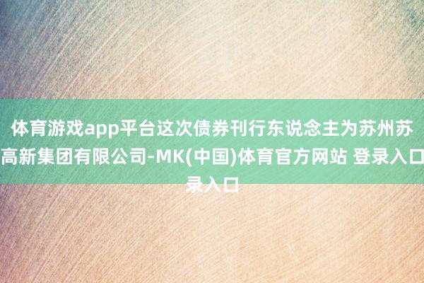 体育游戏app平台这次债券刊行东说念主为苏州苏高新集团有限公司-MK(中国)体育官方网站 登录入口