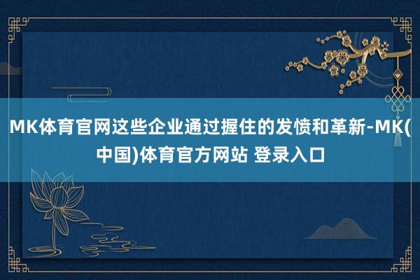 MK体育官网这些企业通过握住的发愤和革新-MK(中国)体育官方网站 登录入口