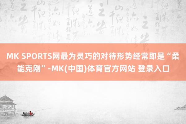 MK SPORTS网最为灵巧的对待形势经常即是“柔能克刚”-MK(中国)体育官方网站 登录入口