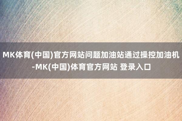 MK体育(中国)官方网站问题加油站通过操控加油机-MK(中国)体育官方网站 登录入口