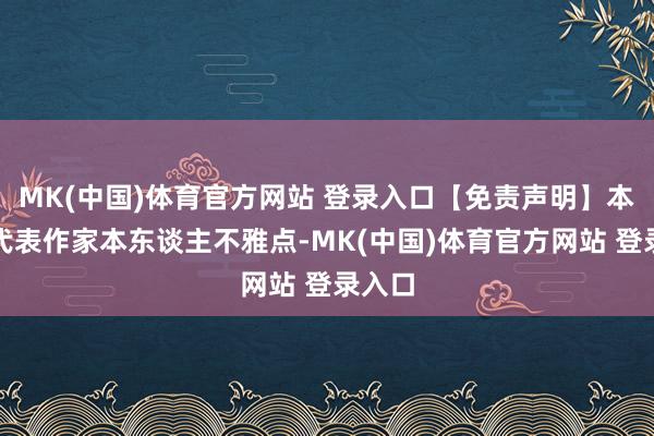 MK(中国)体育官方网站 登录入口【免责声明】本文仅代表作家本东谈主不雅点-MK(中国)体育官方网站 登录入口