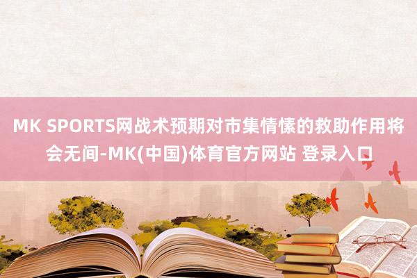 MK SPORTS网战术预期对市集情愫的救助作用将会无间-MK(中国)体育官方网站 登录入口