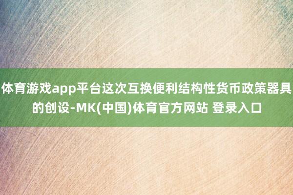 体育游戏app平台这次互换便利结构性货币政策器具的创设-MK(中国)体育官方网站 登录入口