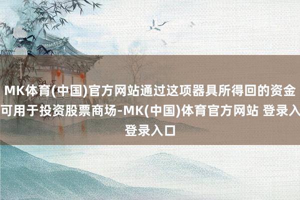 MK体育(中国)官方网站通过这项器具所得回的资金只可用于投资股票商场-MK(中国)体育官方网站 登录入口