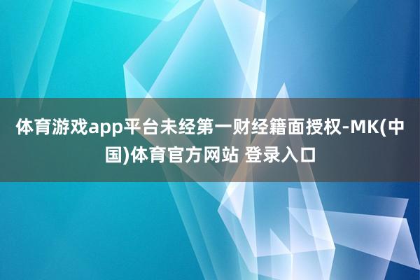 体育游戏app平台未经第一财经籍面授权-MK(中国)体育官方网站 登录入口